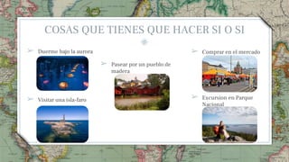 COSAS QUE TIENES QUE HACER SI O SI
➢ Duerme bajo la aurora
37
➢ Visitar una isla-faro
➢ Pasear por un pueblo de
madera
➢ Comprar en el mercado
➢ Excursion en Parque
Nacional
 
