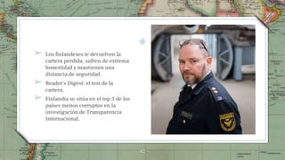 ➢ Los finlandeses te devuelven la
cartera perdida, sufren de extrema
honestidad y mantienen una
distancia de seguridad.
➢ Reader's Digest: el test de la
cartera.
➢ Finlandia se sitúa en el top 3 de los
países menos corruptos en la
investigación de Transparencia
Internacional.
42
 