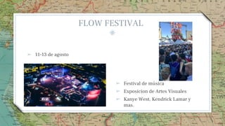 ➢ Festival de música
➢ Exposicion de Artes Visuales
➢ Kanye West, Kendrick Lamar y
mas.
46
FLOW FESTIVAL
➢ 11-13 de agosto
 