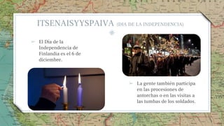 ➢ El Día de la
Independencia de
Finlandia es el 6 de
diciembre.
➢ La gente también participa
en las procesiones de
antorchas o en las visitas a
las tumbas de los soldados.
47
ITSENAISYYSPAIVA (DIA DE LA INDEPENDENCIA)
 