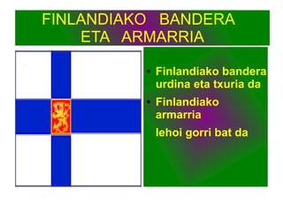 FINLANDIAKO BANDERA
ETA ARMARRIA
● Finlandiako bandera
urdina eta txuria da
● Finlandiako
armarria
lehoi gorri bat da
 