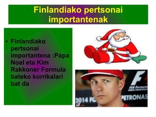Finlandiako pertsonai
importantenak
● Finlandiako
pertsonai
importantena :Papa
Noel eta Kim
Rakkoner Formula
bateko korrikalari
bat da
 