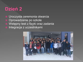  Uroczysta ceremonia otwarcia
 Oprowadzenie po szkole
 Wstępny test z fizyki oraz zadania
 Integracja z uczestnikami
 