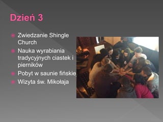  Zwiedzanie Shingle
Church
 Nauka wyrabiania
tradycyjnych ciastek i
pierników
 Pobyt w saunie fińskiej
 Wizyta św. Mikołaja
 