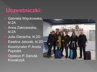  Gabriela Więckowska,
kl.2A
 Anna Zakrzewska,
kl.2A
 Julia Gieracha, kl.2D
 Ewelina Jatczak, kl.2D
 Koordynator P. Aneta
Popiołek
 Opiekun P. Danuta
Kowalczyk
 
