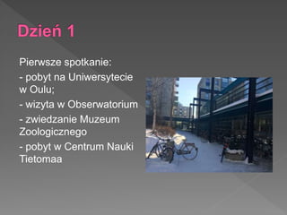 Pierwsze spotkanie:
- pobyt na Uniwersytecie
w Oulu;
- wizyta w Obserwatorium
- zwiedzanie Muzeum
Zoologicznego
- pobyt w Centrum Nauki
Tietomaa
 