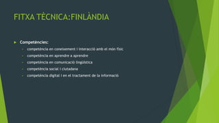 FITXA TÈCNICA:FINLÀNDIA

   Competències:
    •   competència en coneixement i interacció amb el món físic
    •   competència en aprendre a aprendre
    •   competència en comunicació lingüística
    •   competència social i ciutadana
    •   competència digital i en el tractament de la informació
 