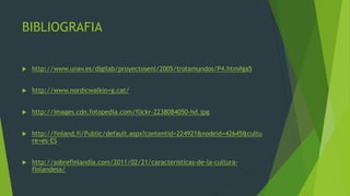 BIBLIOGRAFIA


   http://www.unav.es/digilab/proyectosenl/2005/trotamundos/P4.htm#ga5


   http://www.nordicwalkin+g.cat/


   http://images.cdn.fotopedia.com/flickr-2238084050-hd.jpg


   http://finland.fi/Public/default.aspx?contentid=224921&nodeid=42645&cultu
    re=es-ES


   http://sobrefinlandia.com/2011/02/21/caracteristicas-de-la-cultura-
    finlandesa/
 