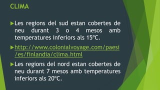 CLIMA

 Les
    regions del sud estan cobertes de
 neu durant 3 o 4 mesos amb
 temperatures inferiors als 15ºC.
 http://www.colonialvoyage.com/paesi
 /es/finlandia/clima.html
 Lesregions del nord estan cobertes de
 neu durant 7 mesos amb temperatures
 inferiors als 20ºC.
 