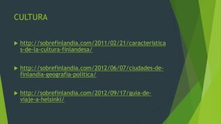 CULTURA


   http://sobrefinlandia.com/2011/02/21/caracteristica
    s-de-la-cultura-finlandesa/


   http://sobrefinlandia.com/2012/06/07/ciudades-de-
    finlandia-geografia-politica/


   http://sobrefinlandia.com/2012/09/17/guia-de-
    viaje-a-helsinki/
 