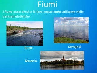 Fiumi
I fiumi sono brevi e le loro acque sono utilizzate nelle
centrali elettriche

Torne
Muonio

Kemijoki

 