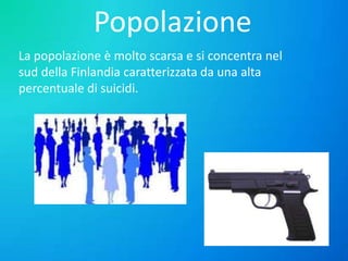 Popolazione
La popolazione è molto scarsa e si concentra nel
sud della Finlandia caratterizzata da una alta
percentuale di suicidi.

 