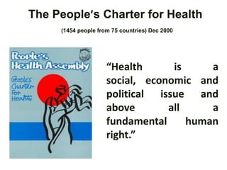 “Health is a
social, economic and
political issue and
above all a
fundamental human
right.”
The People’s Charter for Health
(1454 people from 75 countries) Dec 2000
 