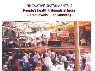 INNOVATIVE INSTRUMENTS- 2
People’s health tribunals in India
(Jan Sunwais – Jan Samvad)
 