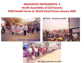 INNOVATIVE INSTRUMENTS- 3
Health Assemblies of Civil Society
PHM Health Forum at World Social Forum January 2004
 