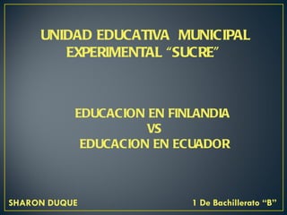 UNIDAD EDUCATIVA MUNICIPAL
        EXPERIMENTAL “SUCRE”



           EDUCACION EN FINLANDIA
                     VS
            EDUCACION EN ECUADOR



SHARON DUQUE               1 De Bachillerato “B”
 