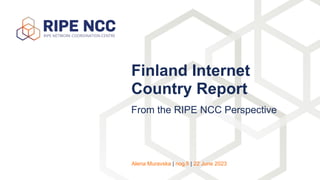 From the RIPE NCC Perspective
Finland Internet
Country Report
Alena Muravska | nog.fi | 22 June 2023
 