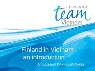 Ambassador Kimmo Lähdevirta
Finland in Vietnam –
an introduction
Vietnam
 