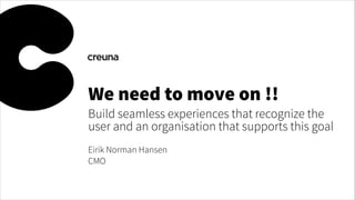 We need to move on !!

Build seamless experiences that recognize the
user and an organisation that supports this goal
Eirik Norman Hansen
CMO

 