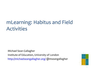 mLearning: Habitus and Field
Activities


Michael Sean Gallagher
Institute of Education, University of London
http://michaelseangallagher.org/ @mseangallagher
 