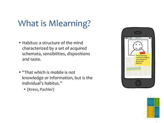 What is Mlearning?
 Habitus: a structure of the mind
  characterized by a set of acquired
  schemata, sensibilities, disp...