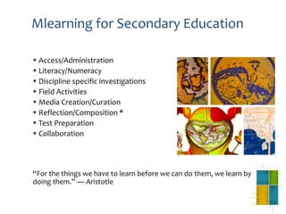Mlearning for Secondary Education

 Access/Administration
 Literacy/Numeracy
 Discipline specific investigations
 Fiel...