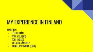 MY EXPERIENCE IN FINLAND
MADE BY:
- FÉLIX LUJÁN
- IVÁN VELASCO
- TOÑI INGLÉS
- NATALIA SÁNCHEZ
- DANIEL ESPINOSA (ESPI)
