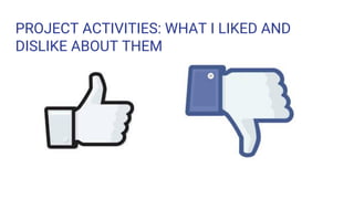 PROJECT ACTIVITIES: WHAT I LIKED AND
DISLIKE ABOUT THEM