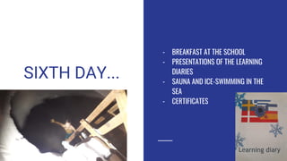 SIXTH DAY...
- BREAKFAST AT THE SCHOOL
- PRESENTATIONS OF THE LEARNING
DIARIES
- SAUNA AND ICE-SWIMMING IN THE
SEA
- CERTIFICATES