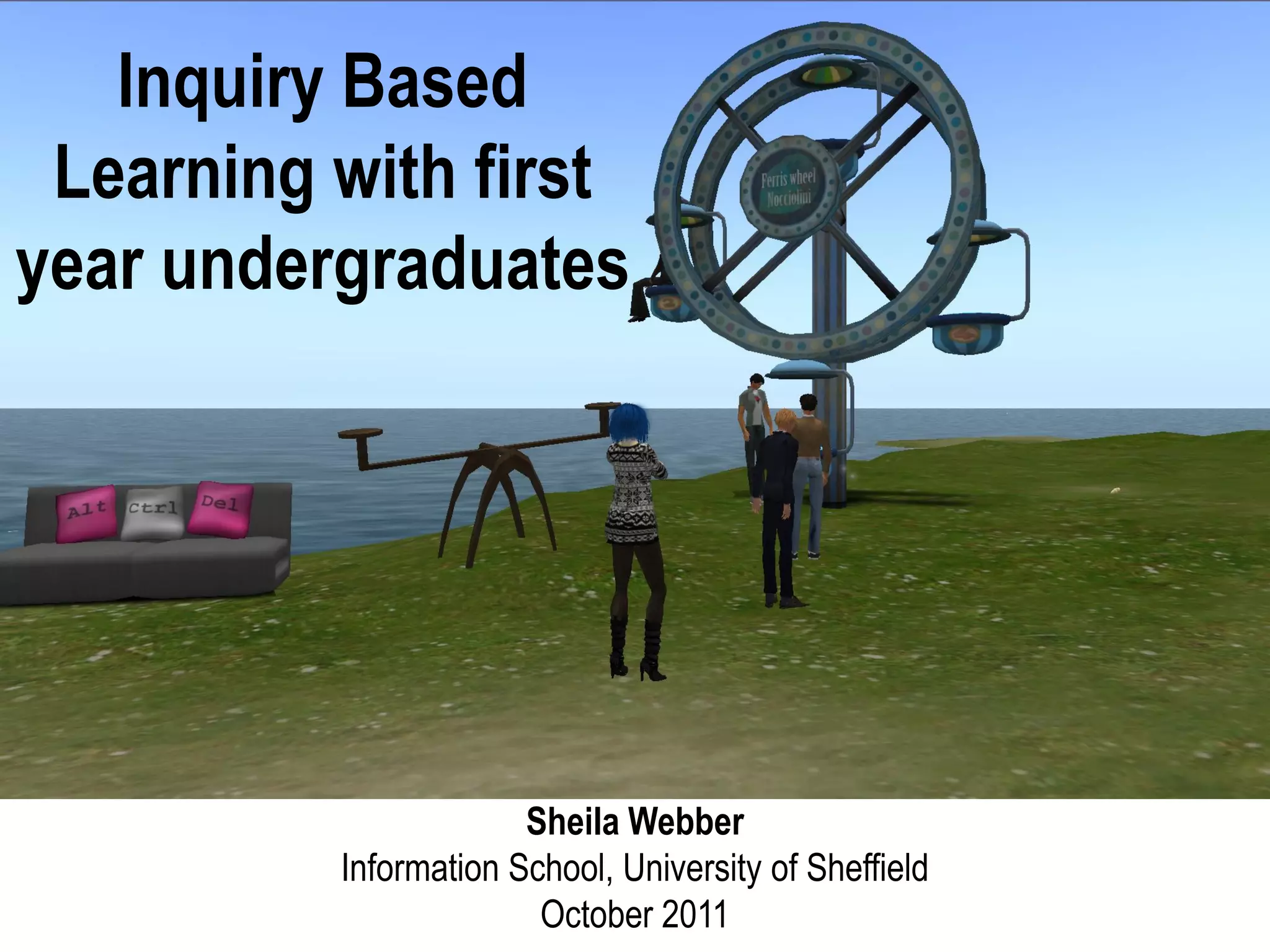 Inquiry Based
 Learning with first
year undergraduates




                       Sheila Webber
          Information School, University of Sheffield
                        October 2011
 