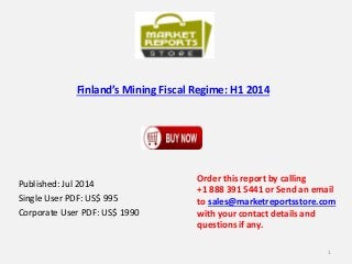 Finland’s Mining Fiscal Regime: H1 2014
Published: Jul 2014
Single User PDF: US$ 995
Corporate User PDF: US$ 1990
Order this report by calling
+1 888 391 5441 or Send an email
to sales@marketreportsstore.com
with your contact details and
questions if any.
1
 