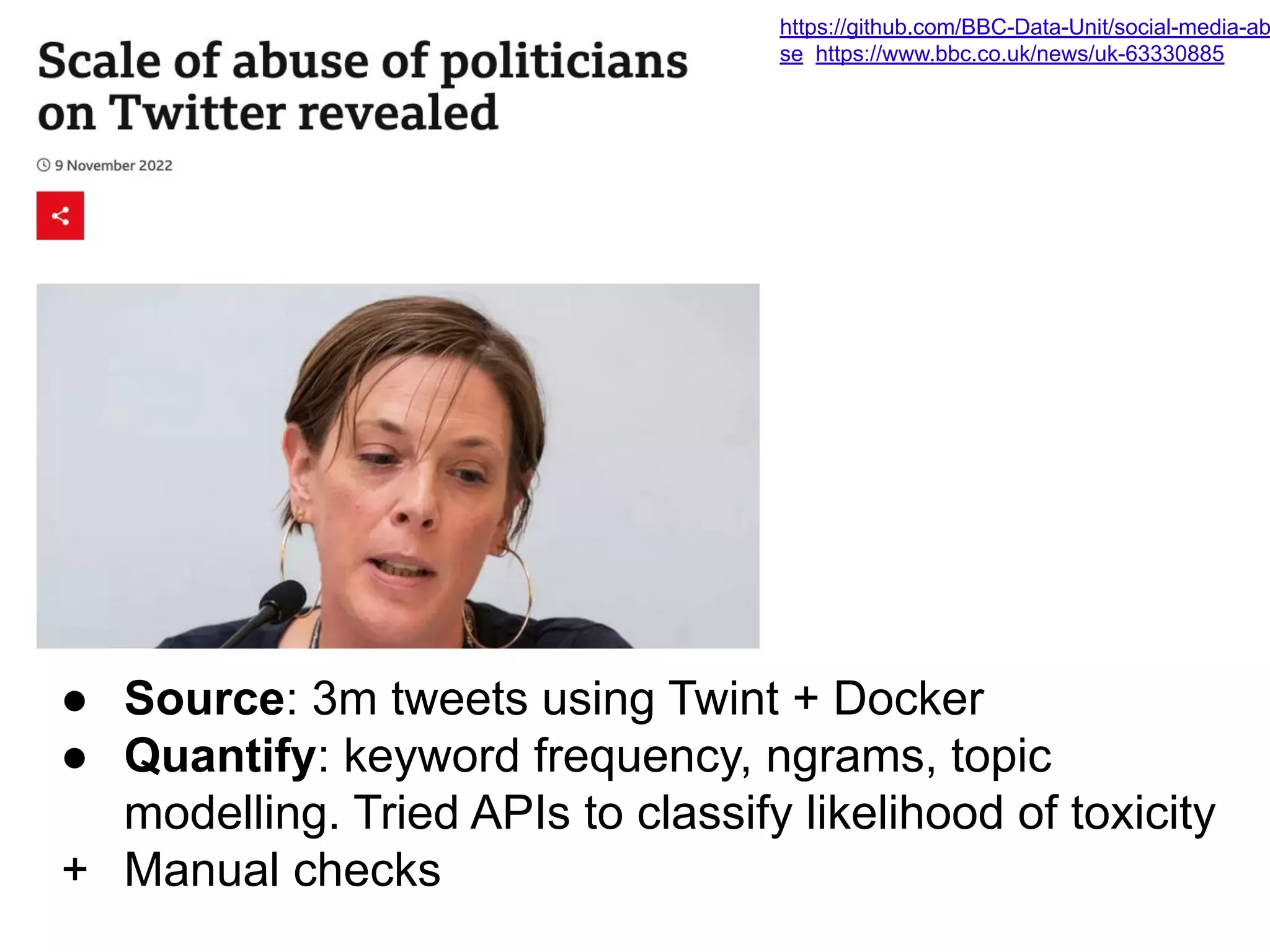 https://github.com/BBC-Data-Unit/social-media-ab
se https://www.bbc.co.uk/news/uk-63330885
● Source: 3m tweets using Twint + Docker
● Quantify: keyword frequency, ngrams, topic
modelling. Tried APIs to classify likelihood of toxicity
+ Manual checks
 