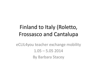 Finland to Italy
(Roletto, Frossasco
and Cantalupa
eCLIL4you teacher exchange mobility
1.05 – 5.05 2014
By Barbara Stacey
 