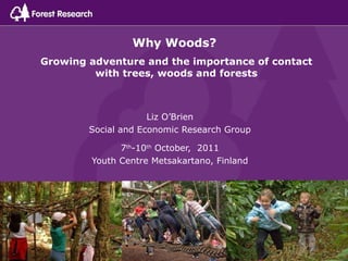 Why Woods?  Growing adventure and the importance of contact with trees, woods and forests Liz O’Brien Social and Economic Research Group 7 th -10 th  October,  2011 Youth Centre Metsakartano, Finland 