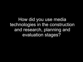 How did you use media technologies in the construction and research, planning and evaluation stages?   