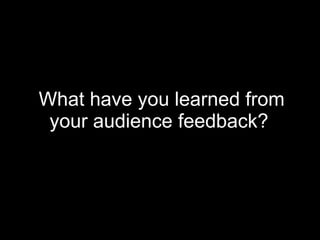 What have you learned from your audience feedback?   