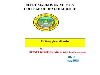 DEBRE MARKOS UNIVERSITY
COLLEGE OF HEALTH SCIENCE
BY:
GETNET DESSIE(BSc,MSc in Adult health nursing)
DMU
may,2018
Pituitary gland disorder
 