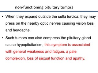 • When they expand outside the sella turcica, they may
press on the nearby optic nerves causing vision loss
and headache.
...