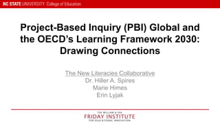 Project-Based Inquiry (PBI) Global and
the OECD’s Learning Framework 2030:
Drawing Connections
The New Literacies Collaborative
Dr. Hiller A. Spires
Marie Himes
Erin Lyjak
 