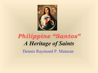 Philippine “Santos”
A Heritage of Saints
Dennis Raymond P. Maturan
 