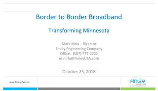 www.FinleyUSA.com
Border to Border Broadband
Transforming Minnesota
Mark Mrla – Director
Finley Engineering Company
Office: (507) 777-2222
m.mrla@FinleyUSA.com
October 23, 2018
 