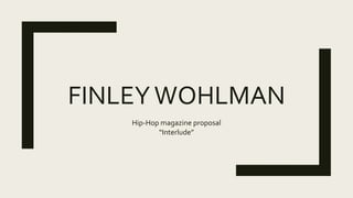 FINLEYWOHLMAN
Hip-Hop magazine proposal
“Interlude”
 