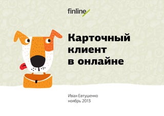 Карточный
клиент
в онлайне
Иван Евтушенко
ноябрь 2013

 