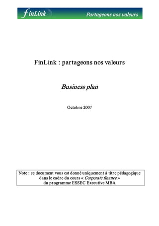 FinLink : partageons nos valeurs 
Business plan 
Octobre 2007 
Note : ce document vous est donné uniquement à titre pédagogique 
dans le cadre du cours « Corporate finance » 
du programme ESSEC Executive MBA
 