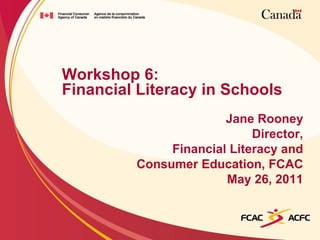 Workshop 6:
Financial Literacy in Schools
                       Jane Rooney
                            Director,
              Financial Literacy and
         Consumer Education, FCAC
                       May 26, 2011
 