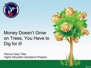 Money Doesn’t Grow
on Trees, You Have to
Dig for it!
Pascua Yaqui Tribe
Higher Education Assistance Program
 