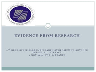 EVIDENCE FROM RESEARCH 
2ND OECD-GFLEC GLOBAL RESEARCH SYMPOSIUM TO ADVANCE FINANCIAL LITERACY 
4 NOV 2014, PARIS, FRANCE  