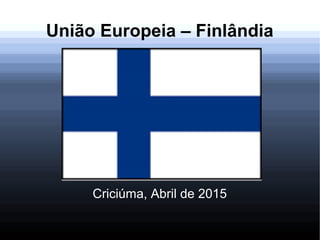 União Europeia – Finlândia
Criciúma, Abril de 2015
 