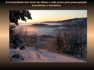 A humanidade tem fome de idéias e está presa pela preocupação econômica e mecânica. 