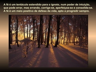 A fé é um tentáculo estendido para o ignoto, num poder de intuição, que pode errar, mas errando, corrige-se, aperfeiçoa-se e consolida-se. A fé é um meio positivo de defesa da vida, apto a progredir sempre. 